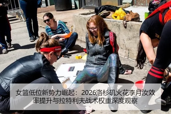 女篮低位新势力崛起：2026洛杉矶火花李月汝效率提升与拉特利夫战术权重深度观察