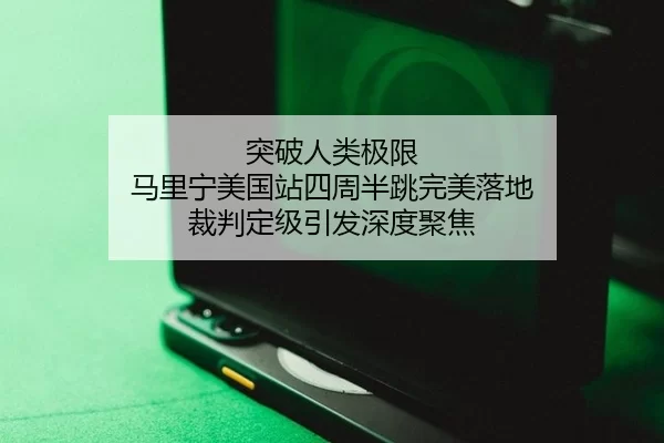 突破人类极限 马里宁美国站四周半跳完美落地 裁判定级引发深度聚焦